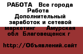 РАБОТА - Все города Работа » Дополнительный заработок и сетевой маркетинг   . Амурская обл.,Благовещенск г.